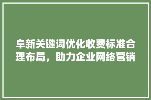 阜新关键词优化收费标准合理布局，助力企业网络营销_阜新关键词优化怎么收费