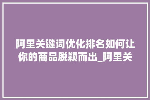 阿里关键词优化排名如何让你的商品脱颖而出_阿里关键词优化排名