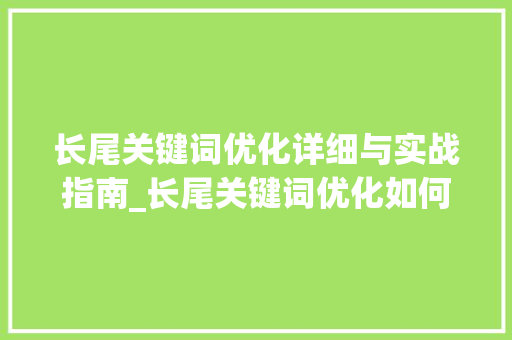 长尾关键词优化详细与实战指南_长尾关键词优化如何下手