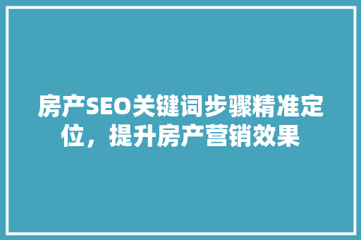房产SEO关键词步骤精准定位，提升房产营销效果