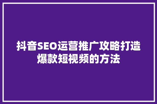 抖音SEO运营推广攻略打造爆款短视频的方法