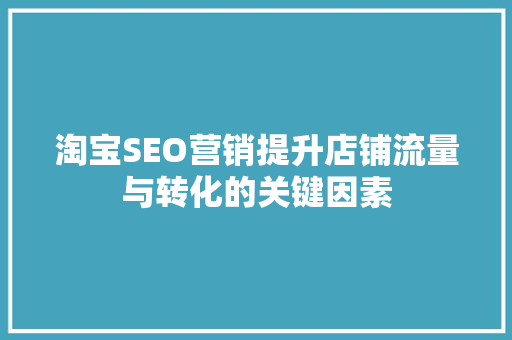 淘宝SEO营销提升店铺流量与转化的关键因素