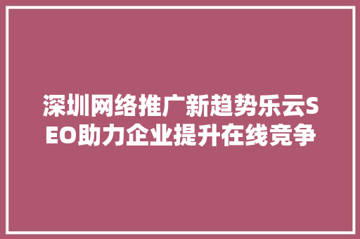 深圳网络推广新趋势乐云SEO助力企业提升在线竞争力