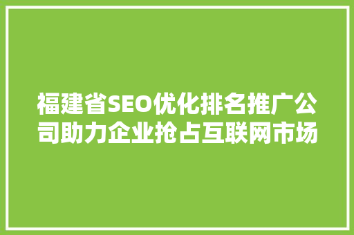 福建省SEO优化排名推广公司助力企业抢占互联网市场制高点