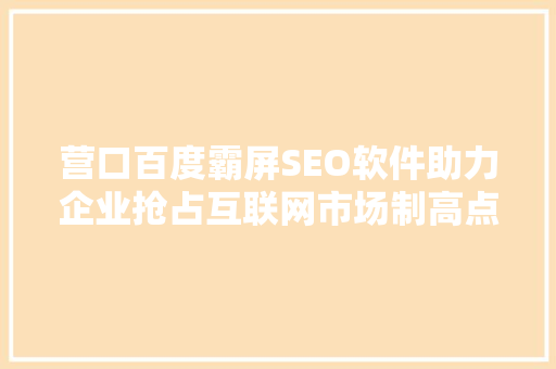 营口百度霸屏SEO软件助力企业抢占互联网市场制高点