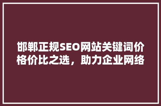 邯郸正规SEO网站关键词价格价比之选，助力企业网络营销