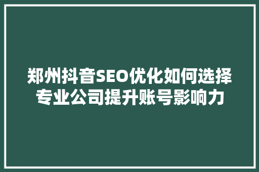 郑州抖音SEO优化如何选择专业公司提升账号影响力
