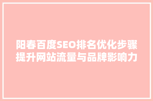 阳春百度SEO排名优化步骤提升网站流量与品牌影响力的方法