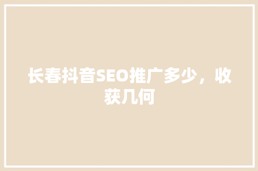 长春抖音SEO推广多少，收获几何