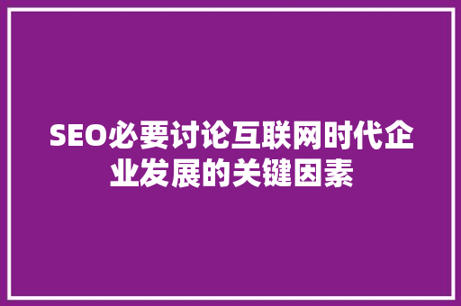 SEO必要讨论互联网时代企业发展的关键因素